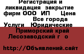 Регистрация и ликвидация (закрытие) фирм ООО, ИП.  › Цена ­ 2 500 - Все города Услуги » Юридические   . Приморский край,Лесозаводский г. о. 